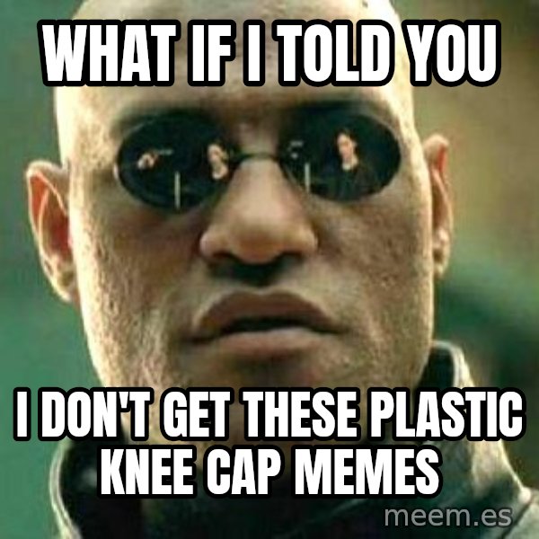 What if I told you / Matrix Morpheus meme: WHAT IF I TOLD YOU / I DON'T GET THESE PLASTIC KNEE CAP MEMES