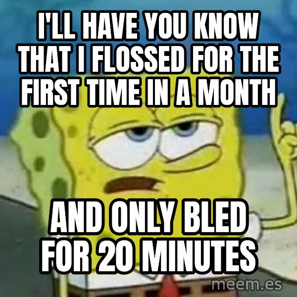 Tough Spongebob meme: I'll have you know that I flossed for the first time in a month / and only bled for 20 minutes