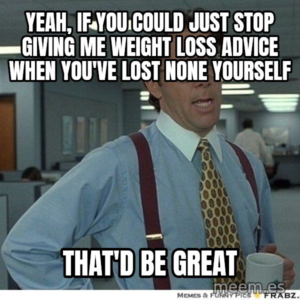 Yeah If You Could Just meme: Yeah, if you could just stop giving me weight loss advice when you've lost none yourself / that'd be great