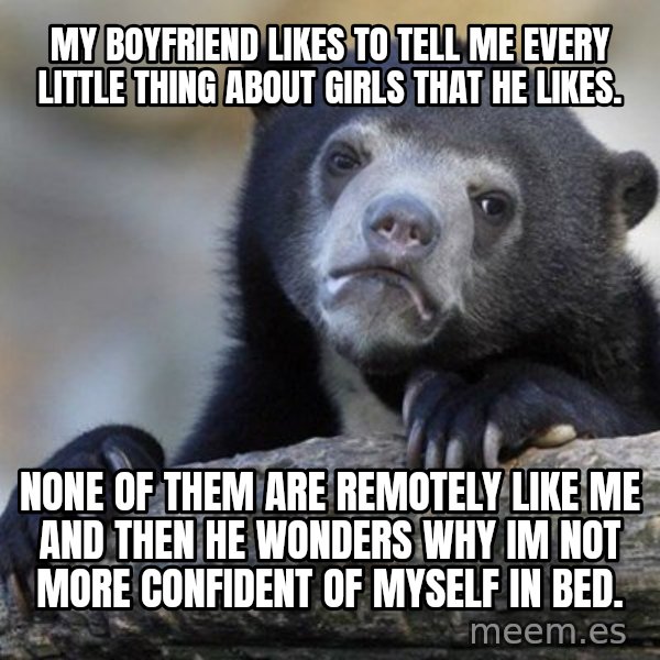 Confession Bear meme: My boyfriend likes to tell me every little thing about girls that he likes. / None of them are remotely like me and then he wonders why im not more confident of myself in bed.