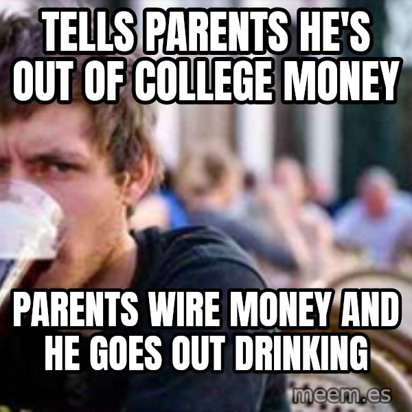 The Lazy College Senior meme: tells parents he's out of college money / parents wire money and he goes out drinking