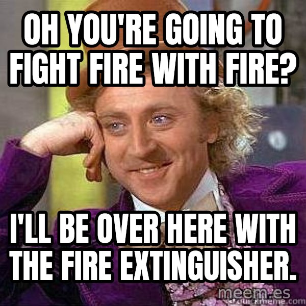 Willy Wonka meme: Oh you're going to fight fire with fire? / i'll be over here with the fire extinguisher.