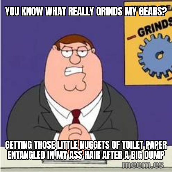 Grinds My Gears Peter Griffin meme: you know what really grinds my gears? / getting those little nuggets of toilet paper entangled in my ass hair after a big dump