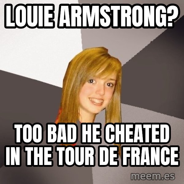 Musically Oblivious 8th Grader meme: Louie Armstrong? / Too bad he cheated in the tour de france