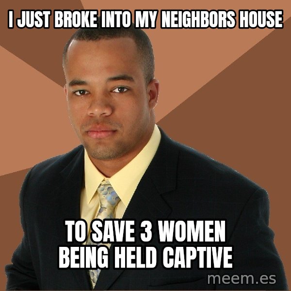 Successful Black Man meme: I just broke into my neighbors house / To save 3 women being held captive