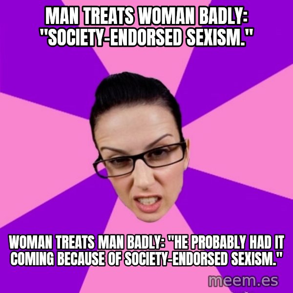 Privilege Denying Feminist meme: man treats woman badly: "society-endorsed sexism." / woman treats man badly: "He probably had it coming because of society-endorsed sexism."