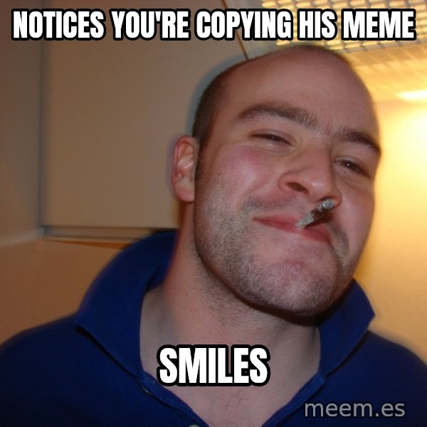 Good Guy Greg meme: Notices you're copying his meme / Smiles