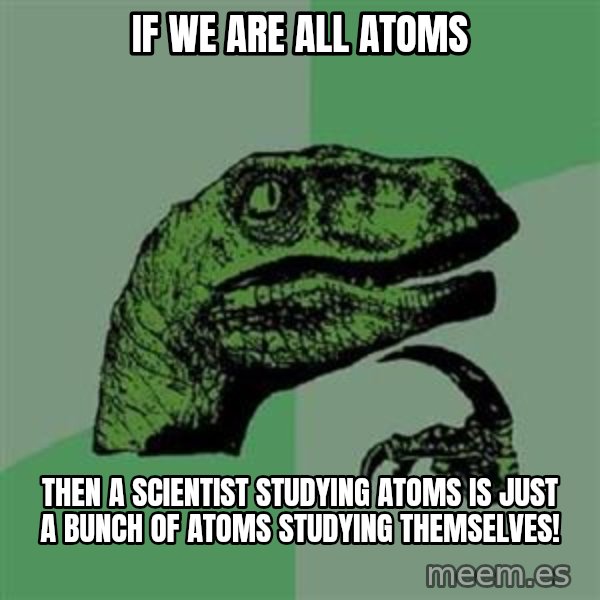 Philosoraptor meme: If we are all atoms / then a scientist studying atoms is just a bunch of atoms studying themselves!