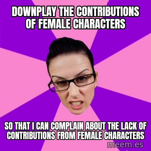 Privilege Denying Feminist meme: downplay the contributions of female characters / so that i can complain about the lack of contributions from female characters