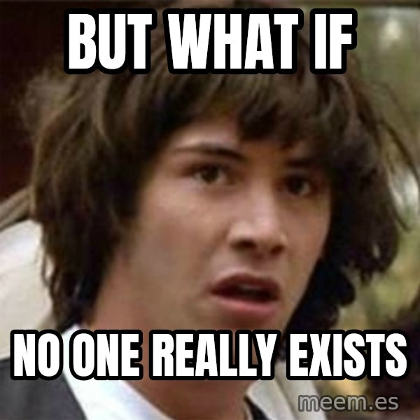 what if meme meme: but what if / no one really exists