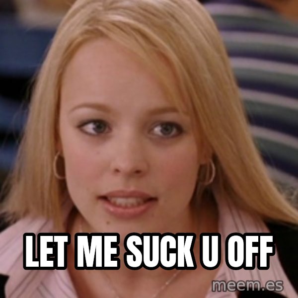 mean girls meme: LET ME SUCK U OFF