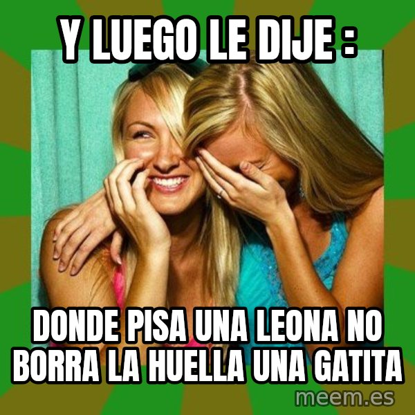 Laughing Girls  meme: Y LUEGO LE DIJE : / DONDE PISA UNA LEONA NO BORRA LA HUELLA UNA GATITA