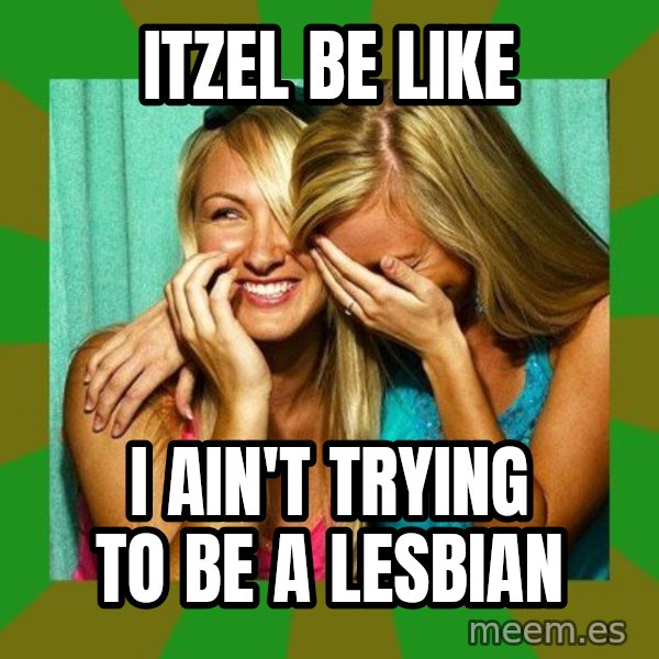 Laughing Girls  meme: ITZEL BE LIKE / I AIN'T TRYING TO BE A LESBIAN