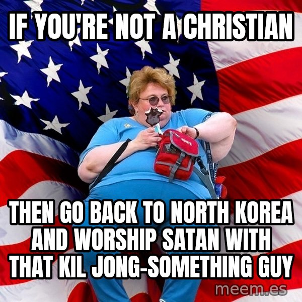Obese American meme: IF YOU'RE NOT A CHRISTIAN / THEN GO BACK TO NORTH KOREA AND WORSHIP SATAN WITH THAT KIL JONG-SOMETHING GUY