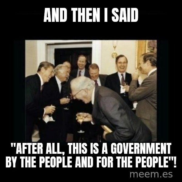 Rich Men Laughing meme: And then I said / "After all, this is a government by the people and for the people"!