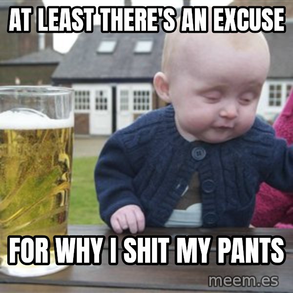 drunk baby 1 meme: AT LEAST THERE'S AN EXCUSE / FOR WHY I SHIT MY PANTS