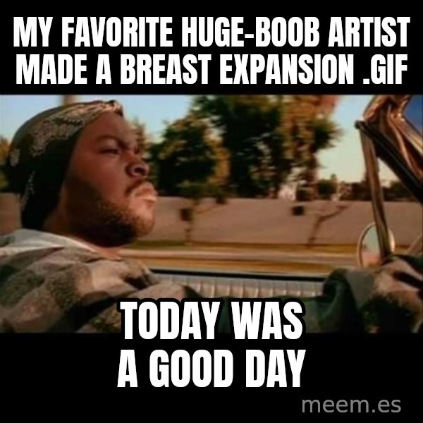 Ice Cube- Today was a Good day meme: My favorite huge-boob artist made a breast expansion .gif / Today was a good day