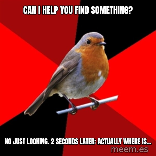Retail Robin meme: Can I help you Find Something? / No just looking. 2 seconds later: Actually where is...