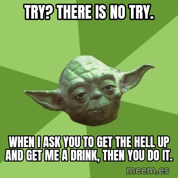 Advice Yoda Gives meme: try? there is no try. / when i ask you to get the hell up and get me a drink, then you do it.