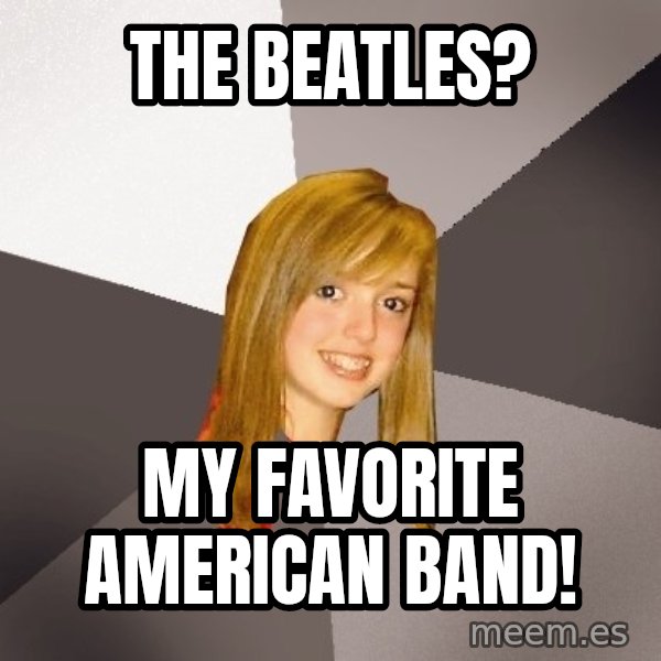 Musically Oblivious 8th Grader meme: the beatles? / my favorite american band!
