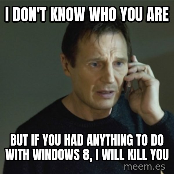 I don't know who you are... meme: i don't know who you are / but if you had anything to do with windows 8, i will kill you