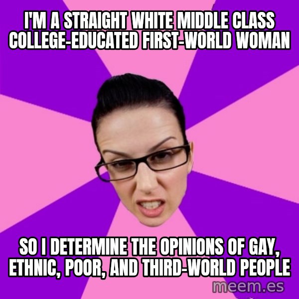 Privilege Denying Feminist meme: i'm a straight white middle class college-educated first-world woman / so i determine the opinions of gay, ethnic, poor, and third-world people