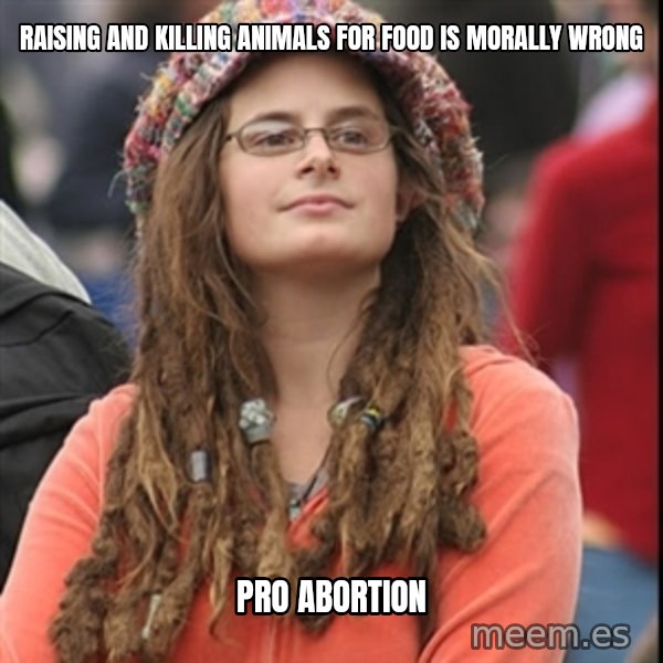 College Liberal meme: raising and killing animals for food is morally wrong / pro abortion