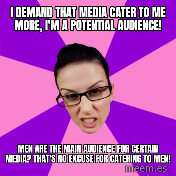 Privilege Denying Feminist meme: i demand that media cater to me more, i'm a potential audience! / men are the main audience for certain media? that's no excuse for catering to men!
