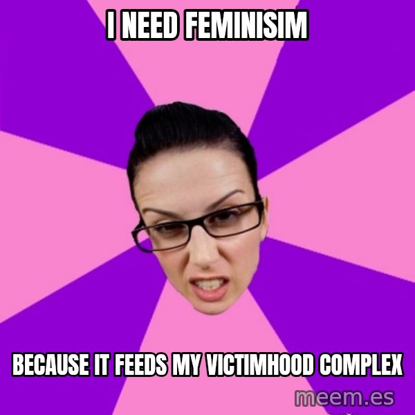 Privilege Denying Feminist meme: I need Feminisim / Because it feeds my victimhood complex
