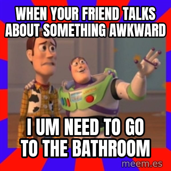 X, X Everywhere  meme: WHEN YOUR FRIEND TALKS ABOUT SOMETHING AWKWARD / I UM NEED TO GO TO THE BATHROOM