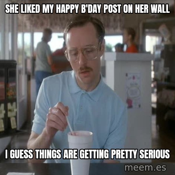 so i guess you could say things are getting pretty serious meme: she liked my happy b'day post on her wall / i guess things are getting pretty serious