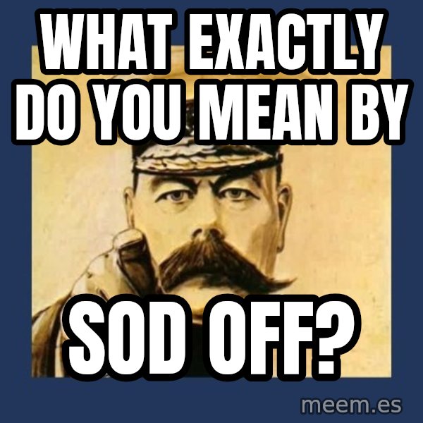 your country needs you meme: what exactly do you mean by / sod off?
