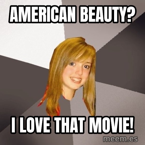 Musically Oblivious 8th Grader meme: American beauty? / I love that movie!