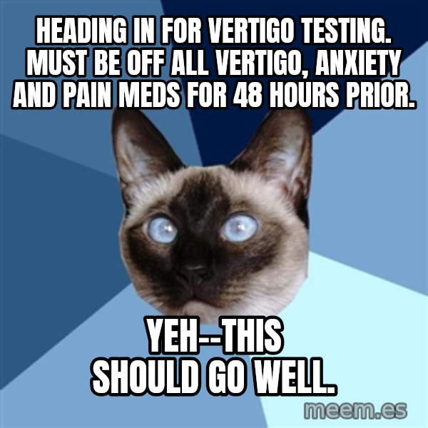 Chronic Illness Cat meme: Heading in for Vertigo Testing. Must be off all vertigo, anxiety and pain meds for 48 hours prior. / Yeh--this should go well.