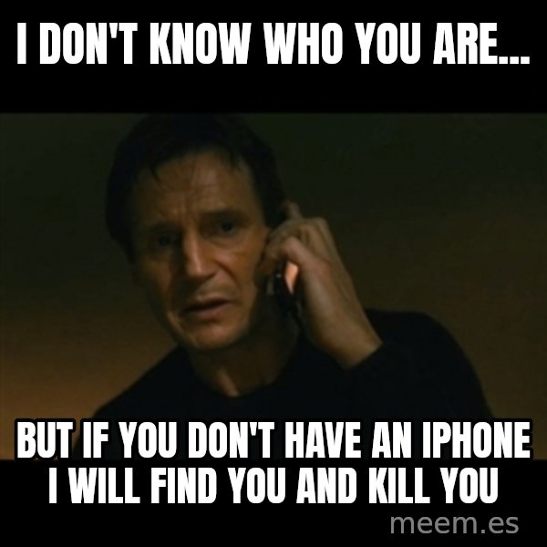 liam neeson taken meme: I DON'T KNOW WHO YOU ARE... / BUT IF YOU DON'T HAVE AN IPHONE I WILL FIND YOU AND KILL YOU