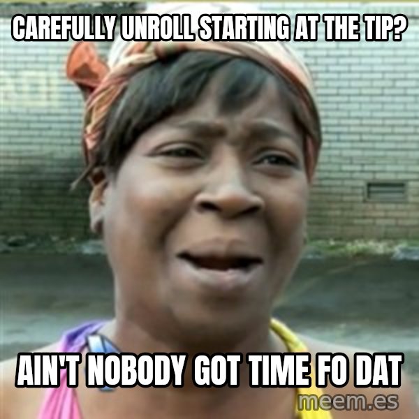 Ain't Nobody got time fo that meme: carefully unroll starting at the tip? / ain't nobody got time fo dat