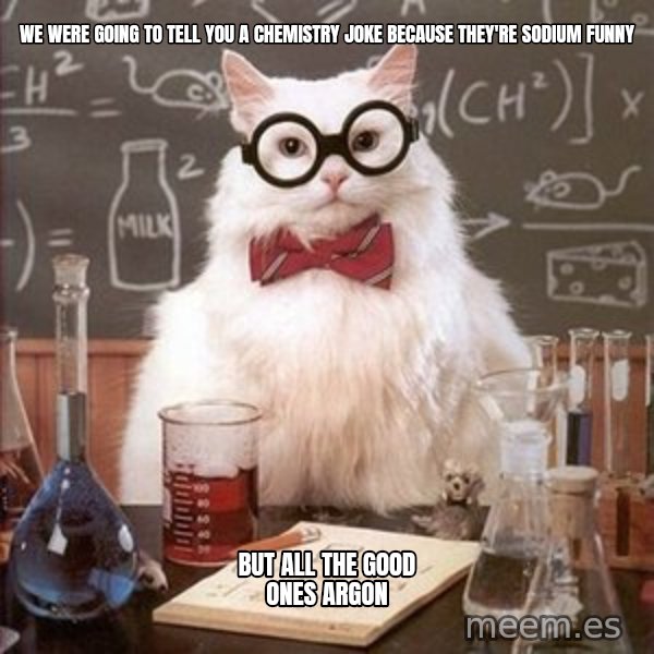 Chemistry Cat meme: We were going to tell you a chemistry joke because they're sodium funny / But all the good ones argon
