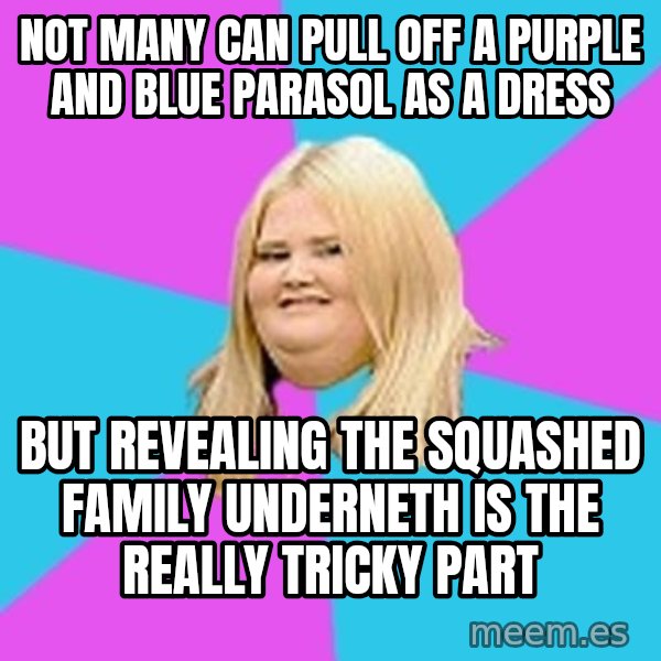 Fat Girl meme: not many can pull off a purple and blue parasol as a dress / but  revealing the squashed family underneth is the really tricky part
