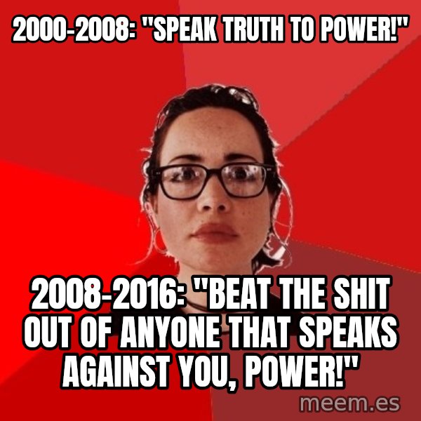 Liberal Douche Garofalo meme: 2000-2008: "Speak truth to power!" / 2008-2016: "beat the shit out of anyone that speaks against you, power!"