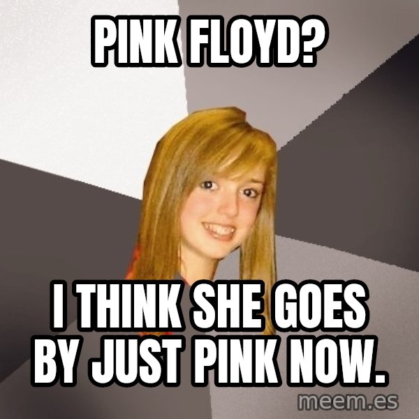 Musically Oblivious 8th Grader meme: Pink floyd? / I think she goes by just pink now.