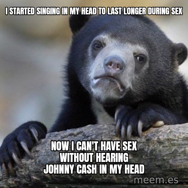 Confession Bear meme: i started singing in my head to last longer during sex / now i can't have sex without hearing johnny cash in my head