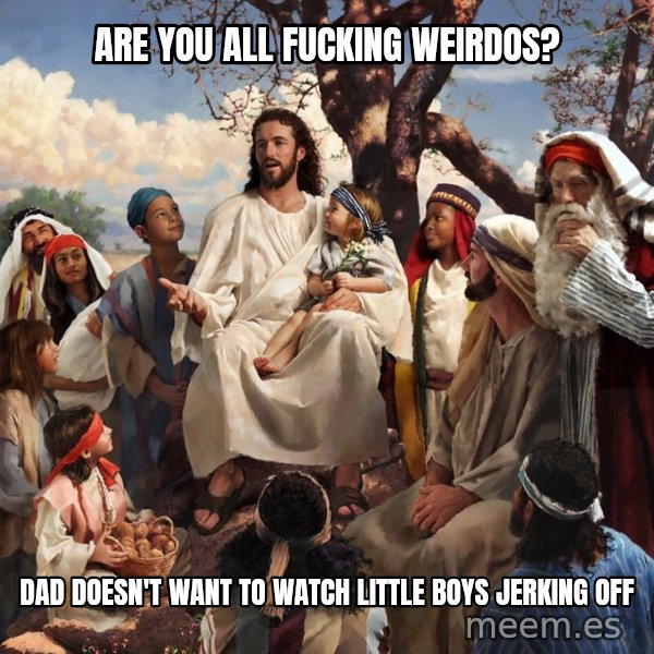 storytime jesus meme: Are you all fucking weirdos? / dad doesn't want to watch little boys jerking off