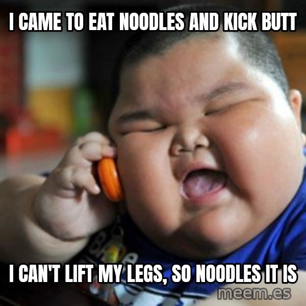 fat chinese kid meme: I CAME TO EAT NOODLES AND KICK BUTT / I CAN'T LIFT MY LEGS, SO NOODLES IT IS