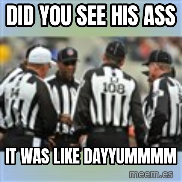 NFL Ref Meeting meme: DID YOU SEE HIS ASS / IT WAS LIKE DAYYUMMMM
