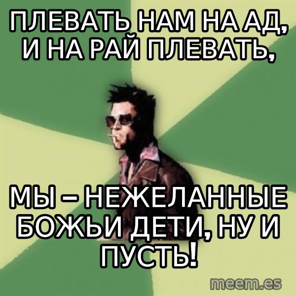 Tyler Durden meme: Плевать нам на Ад, и на Рай плевать, / МЫ — НЕЖЕЛАННЫЕ БОЖЬИ ДЕТИ, ну и пусть!