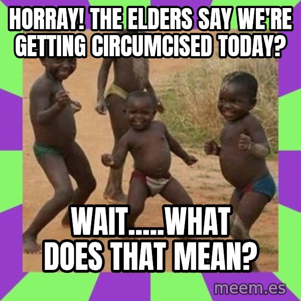 african children dancing meme: HORRAY! THE ELDERS SAY WE'RE GETTING CIRCUMCISED TODAY? / WAIT.....WHAT DOES THAT MEAN?