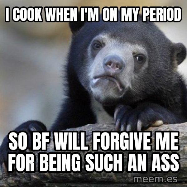 Confession Bear meme: I cook when i'm on my period / so bf will forgive me for being such an ass