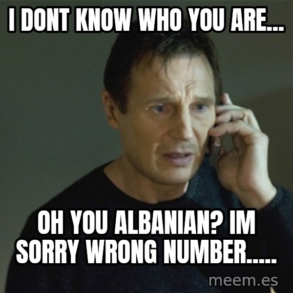 I don't know who you are... meme: i dont know who you are... / oh you albanian? im sorry wrong number.....