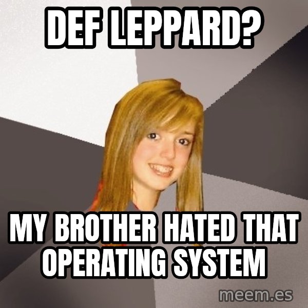 Musically Oblivious 8th Grader meme: def leppard? / my brother hated that operating system