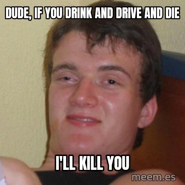 Really Stoned Guy meme: dude, if you drink and drive and die / i'll kill you